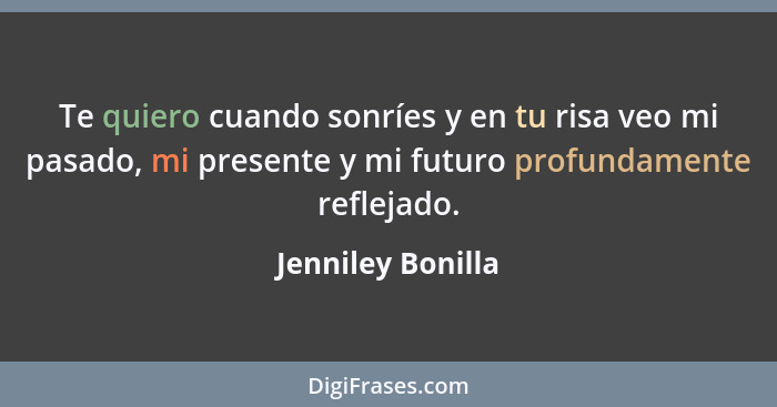 Te quiero cuando sonríes y en tu risa veo mi pasado, mi presente y mi futuro profundamente reflejado.... - Jenniley Bonilla