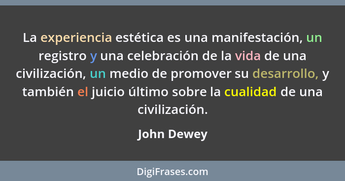 La experiencia estética es una manifestación, un registro y una celebración de la vida de una civilización, un medio de promover su desar... - John Dewey
