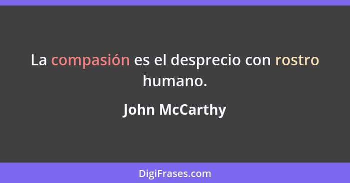 La compasión es el desprecio con rostro humano.... - John McCarthy