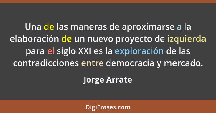 Una de las maneras de aproximarse a la elaboración de un nuevo proyecto de izquierda para el siglo XXI es la exploración de las contrad... - Jorge Arrate