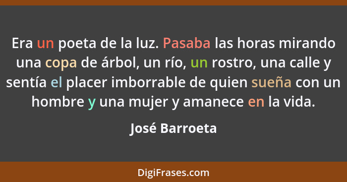 Era un poeta de la luz. Pasaba las horas mirando una copa de árbol, un río, un rostro, una calle y sentía el placer imborrable de quie... - José Barroeta