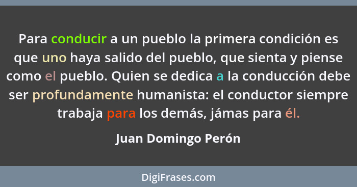 Para conducir a un pueblo la primera condición es que uno haya salido del pueblo, que sienta y piense como el pueblo. Quien se de... - Juan Domingo Perón