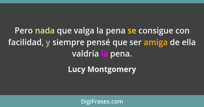 Pero nada que valga la pena se consigue con facilidad, y siempre pensé que ser amiga de ella valdría la pena.... - Lucy Montgomery