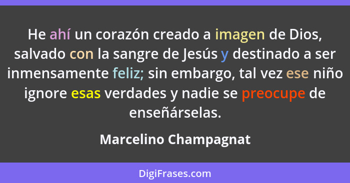 He ahí un corazón creado a imagen de Dios, salvado con la sangre de Jesús y destinado a ser inmensamente feliz; sin embargo, ta... - Marcelino Champagnat