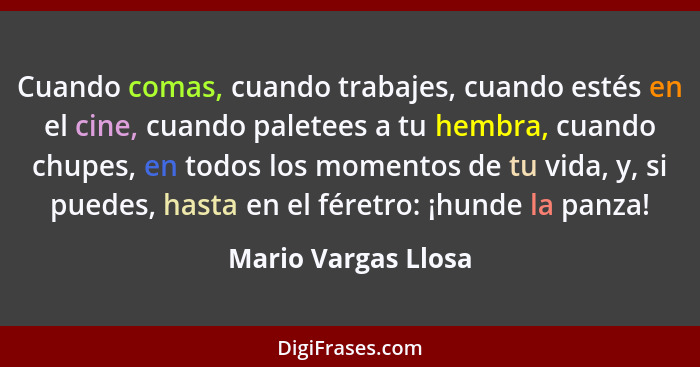 Cuando comas, cuando trabajes, cuando estés en el cine, cuando paletees a tu hembra, cuando chupes, en todos los momentos de tu v... - Mario Vargas Llosa