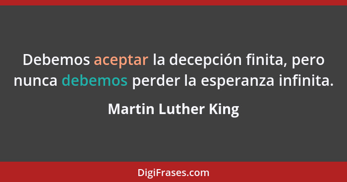 Debemos aceptar la decepción finita, pero nunca debemos perder la esperanza infinita.... - Martin Luther King