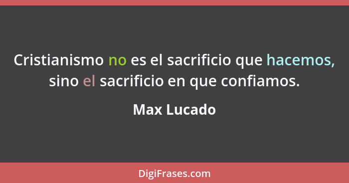 Cristianismo no es el sacrificio que hacemos, sino el sacrificio en que confiamos.... - Max Lucado