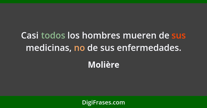 Casi todos los hombres mueren de sus medicinas, no de sus enfermedades.... - Molière