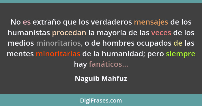 No es extraño que los verdaderos mensajes de los humanistas procedan la mayoría de las veces de los medios minoritarios, o de hombres... - Naguib Mahfuz