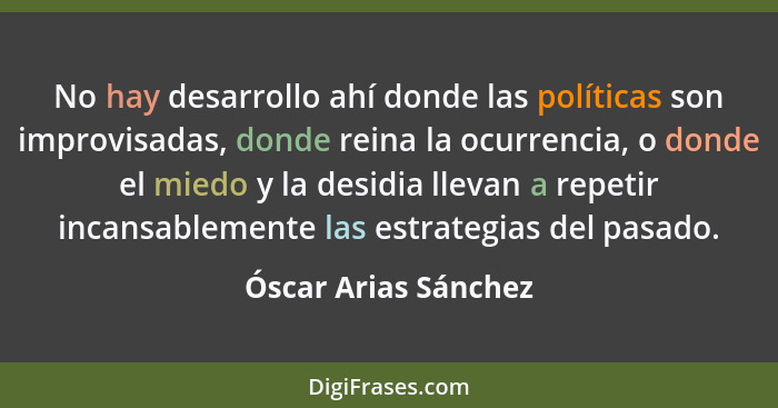 No hay desarrollo ahí donde las políticas son improvisadas, donde reina la ocurrencia, o donde el miedo y la desidia llevan a re... - Óscar Arias Sánchez