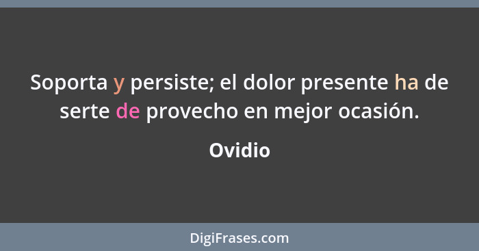 Soporta y persiste; el dolor presente ha de serte de provecho en mejor ocasión.... - Ovidio