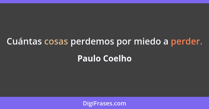 Cuántas cosas perdemos por miedo a perder.... - Paulo Coelho