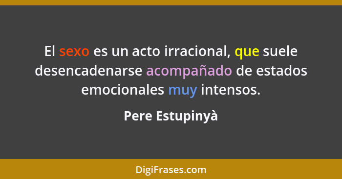 El sexo es un acto irracional, que suele desencadenarse acompañado de estados emocionales muy intensos.... - Pere Estupinyà