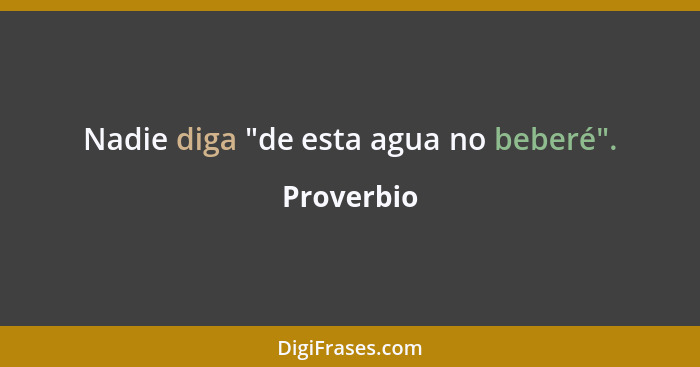 Nadie diga "de esta agua no beberé".... - Proverbio