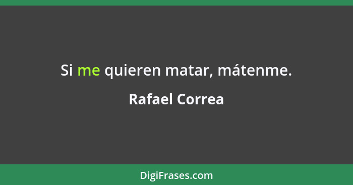 Si me quieren matar, mátenme.... - Rafael Correa