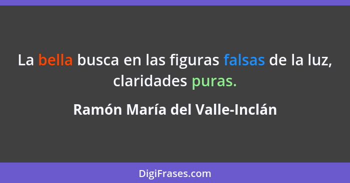 La bella busca en las figuras falsas de la luz, claridades puras.... - Ramón María del Valle-Inclán