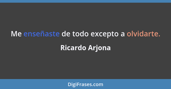 Me enseñaste de todo excepto a olvidarte.... - Ricardo Arjona