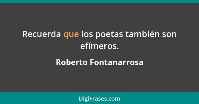 Recuerda que los poetas también son efímeros.... - Roberto Fontanarrosa