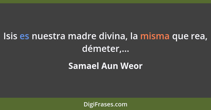 Isis es nuestra madre divina, la misma que rea, démeter,...... - Samael Aun Weor