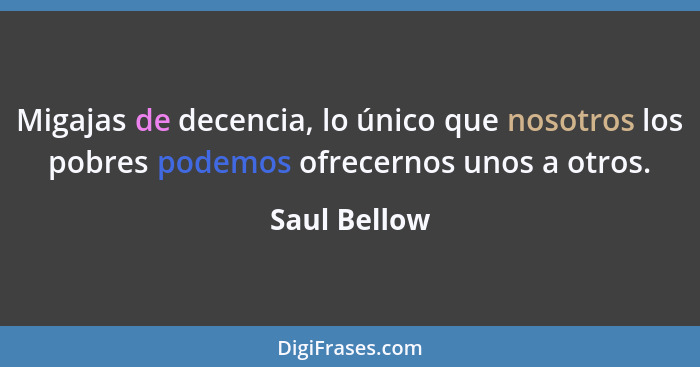 Migajas de decencia, lo único que nosotros los pobres podemos ofrecernos unos a otros.... - Saul Bellow