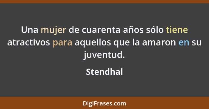 Una mujer de cuarenta años sólo tiene atractivos para aquellos que la amaron en su juventud.... - Stendhal