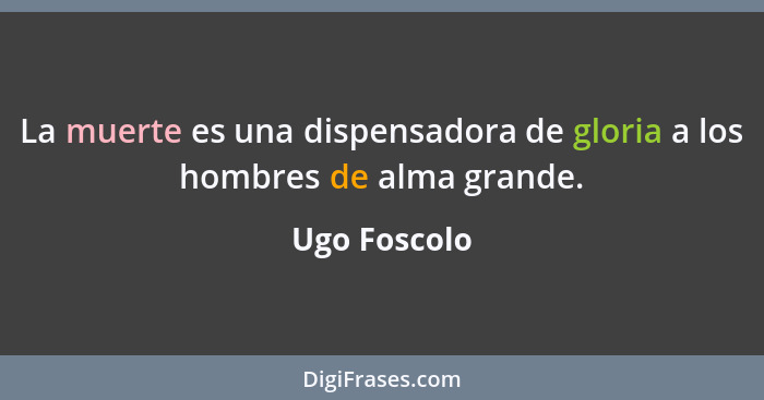 La muerte es una dispensadora de gloria a los hombres de alma grande.... - Ugo Foscolo