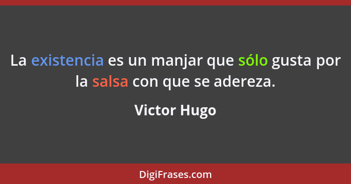 La existencia es un manjar que sólo gusta por la salsa con que se adereza.... - Victor Hugo