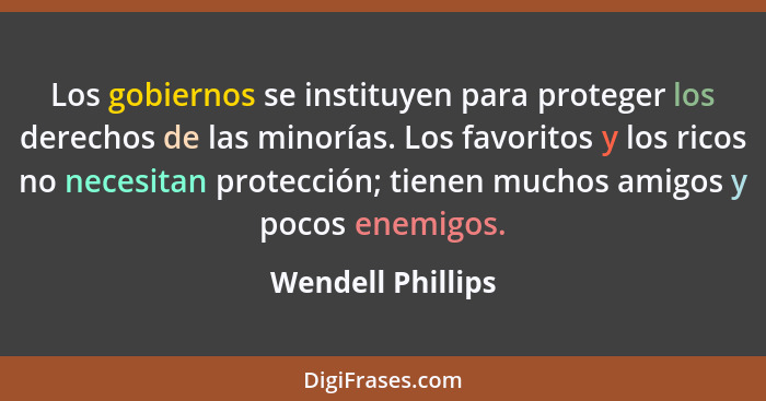 Los gobiernos se instituyen para proteger los derechos de las minorías. Los favoritos y los ricos no necesitan protección; tienen m... - Wendell Phillips
