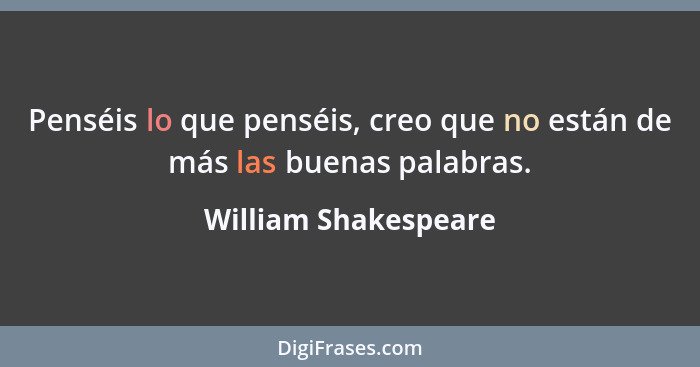 Penséis lo que penséis, creo que no están de más las buenas palabras.... - William Shakespeare