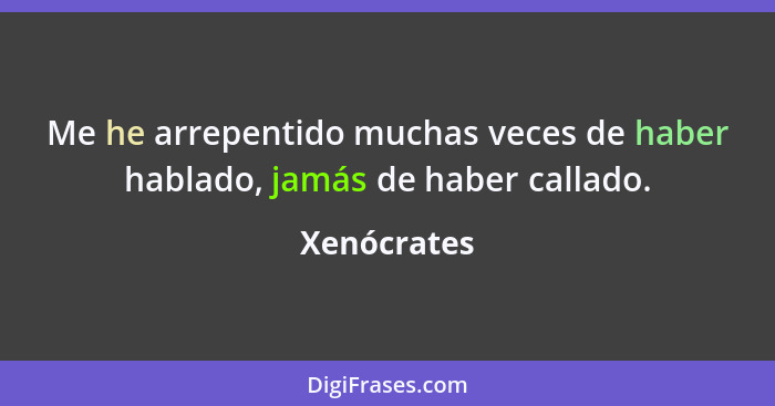 Me he arrepentido muchas veces de haber hablado, jamás de haber callado.... - Xenócrates