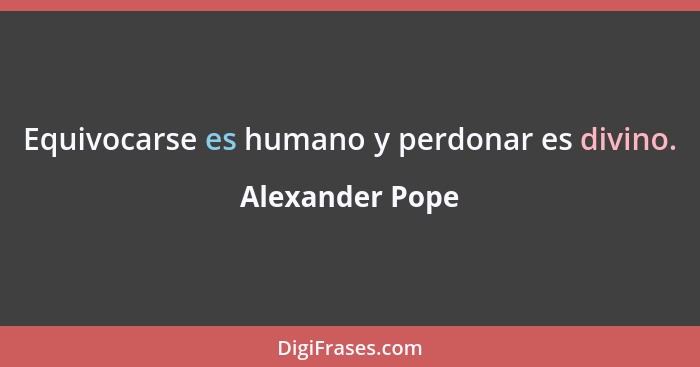 Equivocarse es humano y perdonar es divino.... - Alexander Pope