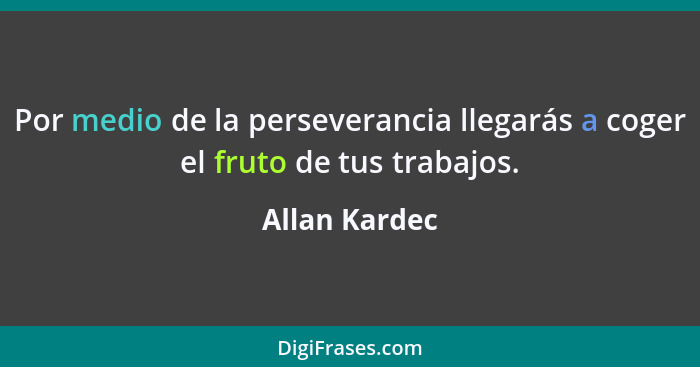 Por medio de la perseverancia llegarás a coger el fruto de tus trabajos.... - Allan Kardec