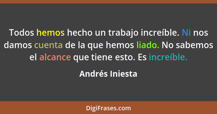 Todos hemos hecho un trabajo increíble. Ni nos damos cuenta de la que hemos liado. No sabemos el alcance que tiene esto. Es increíble... - Andrés Iniesta