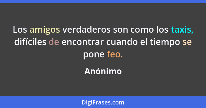 Los amigos verdaderos son como los taxis, difíciles de encontrar cuando el tiempo se pone feo.... - Anónimo