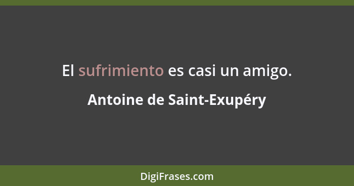 El sufrimiento es casi un amigo.... - Antoine de Saint-Exupéry