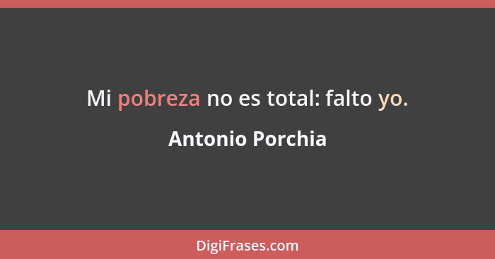 Mi pobreza no es total: falto yo.... - Antonio Porchia