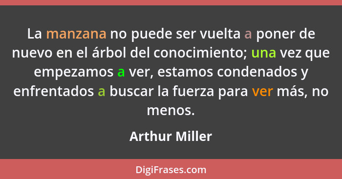 La manzana no puede ser vuelta a poner de nuevo en el árbol del conocimiento; una vez que empezamos a ver, estamos condenados y enfren... - Arthur Miller