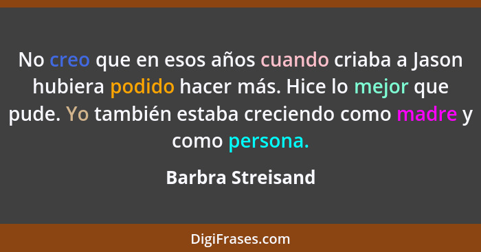 No creo que en esos años cuando criaba a Jason hubiera podido hacer más. Hice lo mejor que pude. Yo también estaba creciendo como m... - Barbra Streisand