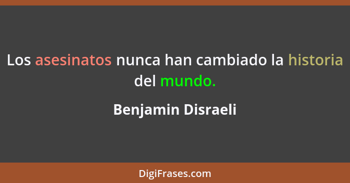 Los asesinatos nunca han cambiado la historia del mundo.... - Benjamin Disraeli