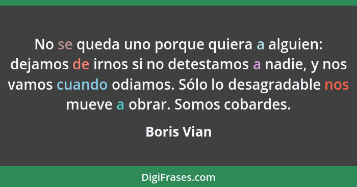 No se queda uno porque quiera a alguien: dejamos de irnos si no detestamos a nadie, y nos vamos cuando odiamos. Sólo lo desagradable nos... - Boris Vian