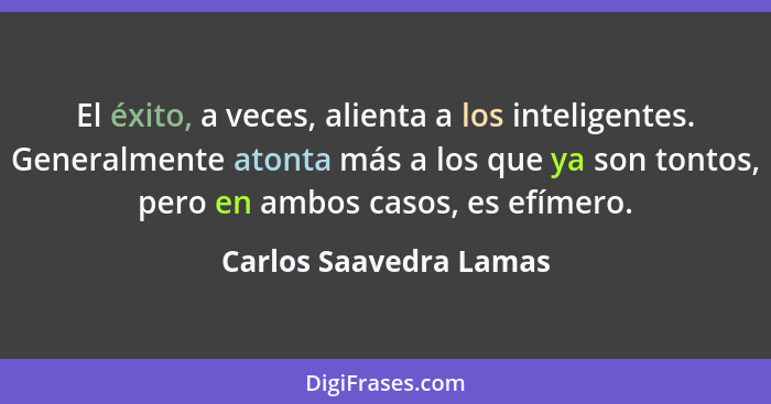 El éxito, a veces, alienta a los inteligentes. Generalmente atonta más a los que ya son tontos, pero en ambos casos, es efímer... - Carlos Saavedra Lamas