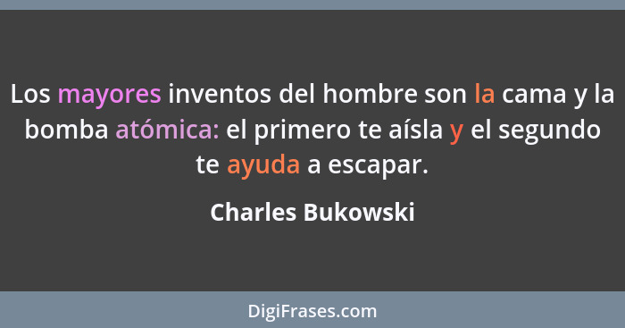 Los mayores inventos del hombre son la cama y la bomba atómica: el primero te aísla y el segundo te ayuda a escapar.... - Charles Bukowski