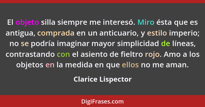 El objeto silla siempre me interesó. Miro ésta que es antigua, comprada en un anticuario, y estilo imperio; no se podría imaginar... - Clarice Lispector