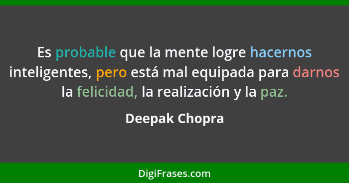 Es probable que la mente logre hacernos inteligentes, pero está mal equipada para darnos la felicidad, la realización y la paz.... - Deepak Chopra