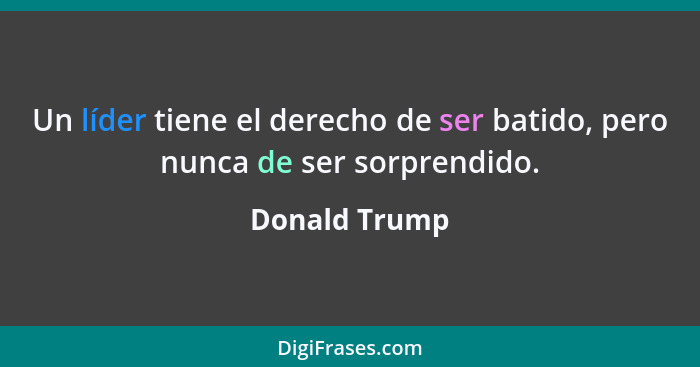 Un líder tiene el derecho de ser batido, pero nunca de ser sorprendido.... - Donald Trump