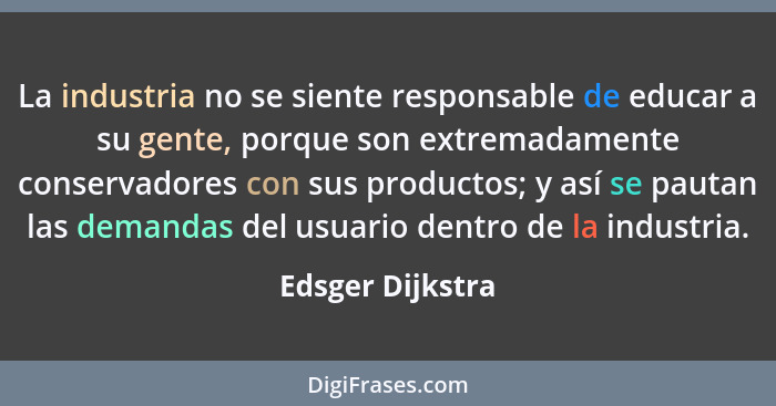 La industria no se siente responsable de educar a su gente, porque son extremadamente conservadores con sus productos; y así se paut... - Edsger Dijkstra