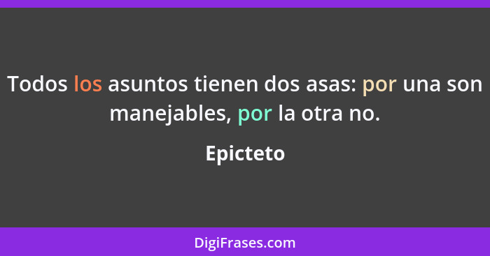 Todos los asuntos tienen dos asas: por una son manejables, por la otra no.... - Epicteto