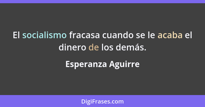 El socialismo fracasa cuando se le acaba el dinero de los demás.... - Esperanza Aguirre