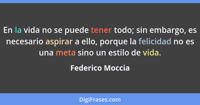 En la vida no se puede tener todo; sin embargo, es necesario aspirar a ello, porque la felicidad no es una meta sino un estilo de vi... - Federico Moccia