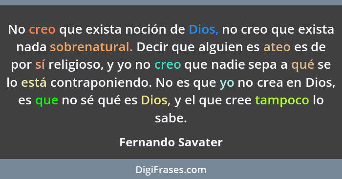 No creo que exista noción de Dios, no creo que exista nada sobrenatural. Decir que alguien es ateo es de por sí religioso, y yo no... - Fernando Savater